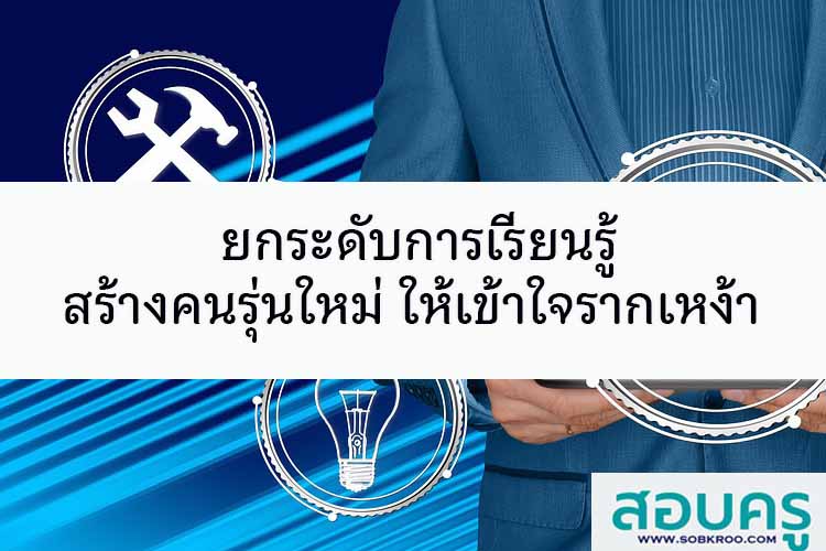 ยกระดับการเรียนรู้ สร้างคนรุ่นใหม่ เข้าใจรากเหง้า