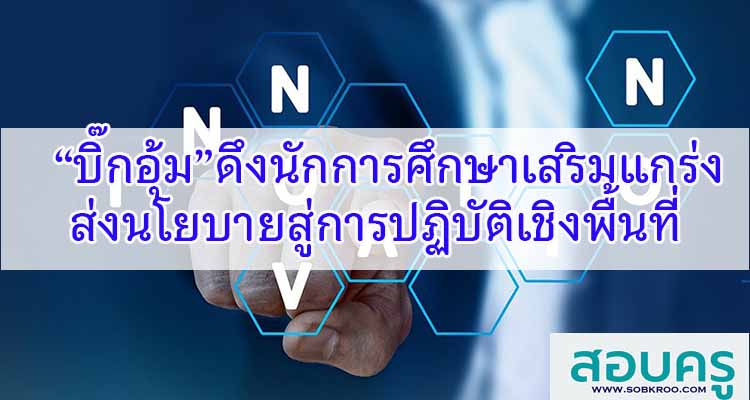 M580_“บิ๊กอุ้ม”ดึงนักการศึกษา เสริมแกร่งส่งนโยบายสู่การปฏิบัติเชิงพื้นที่
