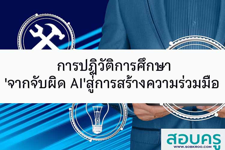 การปฏิวัติการศึกษา 'จากการจับผิด AI' สู่การสร้างความร่วมมือ