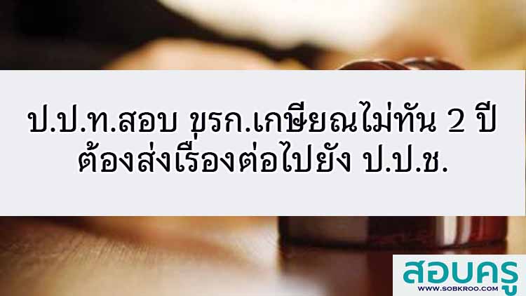 ป.ป.ท.สอบ ขรก.เกษียณไม่ทัน 2 ปี ต้องส่งเรื่องต่อไปยัง ป.ป.ช.