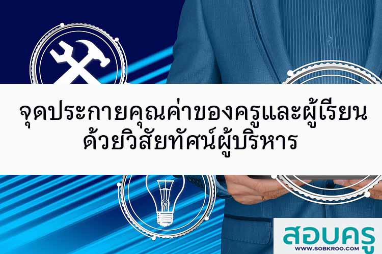 จุดประกายคุณค่าของครูและผู้เรียน ด้วยวิสัยทัศน์ผู้บริหาร