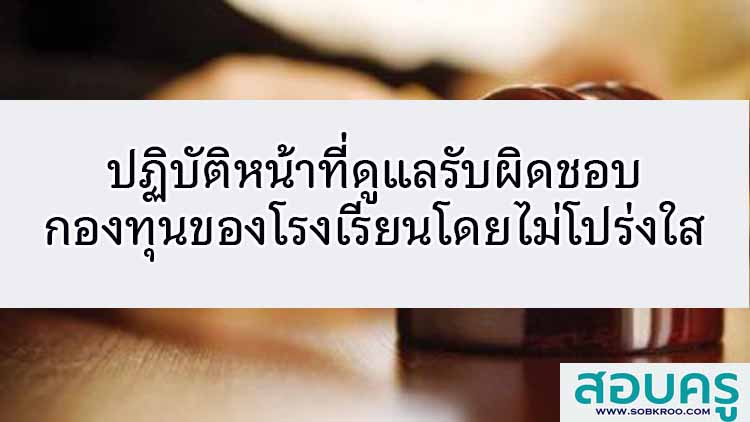 ปฏิบัติหน้าที่ดูแลรับผิดชอบกองทุนของโรงเรียนโดยไม่โปร่งใส