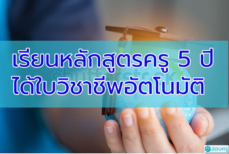 เรียนหลักสูตรครู 5 ปี ได้ใบประกอบวิชาชีพอัตโนมัติ(ข่าว)