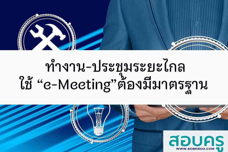 ทำงาน-ประชุมระยะไกล ใช้ “e-Meeting”ต้องมีมาตรฐานรับรอง