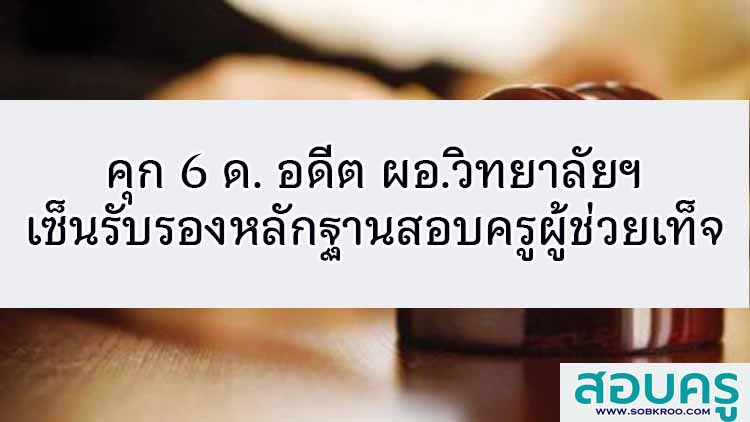 คุก 6 ด.อดีต ผอ.วิทยาลัยฯ เซ็นรับรองหลักฐานสอบครูผู้ช่วยเท็จ 