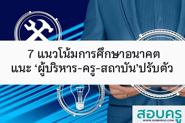 7 แนวโน้มการศึกษาอนาคต แนะ ‘ผู้บริหาร-ครู-สถาบัน’ปรับตัว