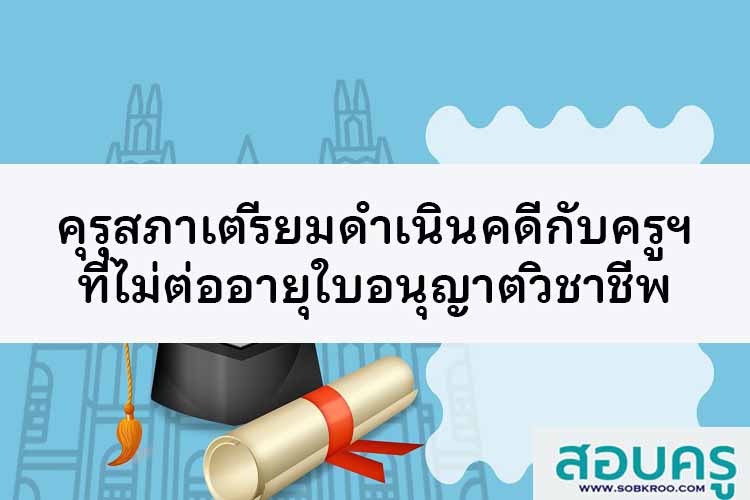 คุรุสภาเตรียมดำเนินคดีกับครูฯ ที่ไม่ต่ออายุใบอนุญาตวิชาชีพ
