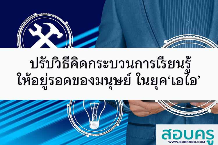 ปรับวิธีคิดกระบวนการเรียนรู้ให้อยู่รอดของมนุษย์ ในยุค‘เอไอ’