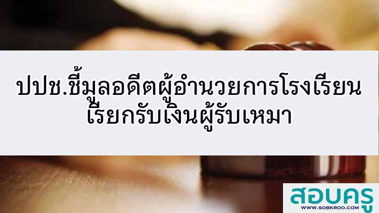 ปปช.ชี้มูลอดีตผู้อำนวยการโรงเรียนเรียกรับเงินผู้รับเหมา