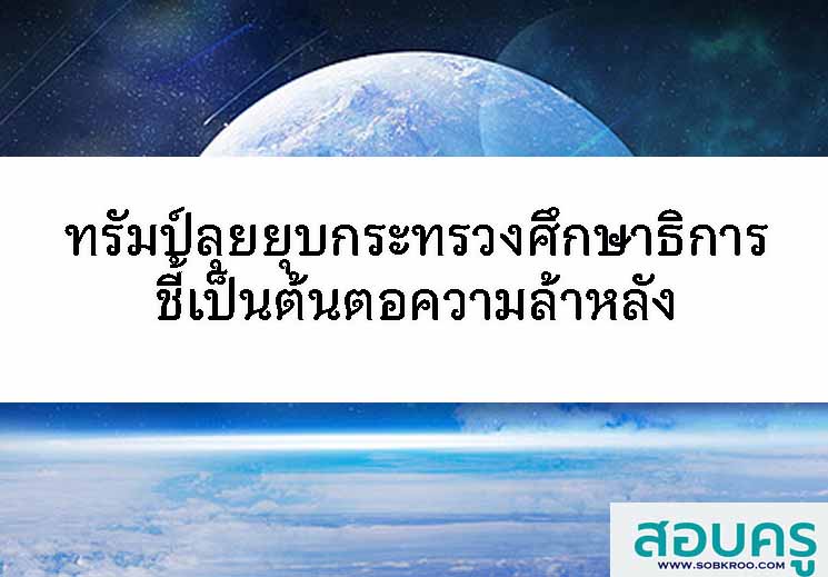 ทรัมป์ลุยยุบกระทรวงศึกษาธิการชี้เป็นต้นตอความล้าหลัง