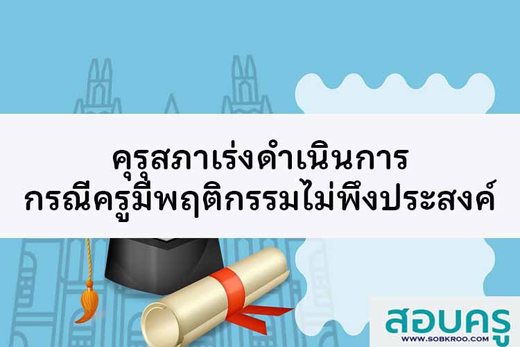 คุรุสภาเร่งดำเนินการกรณีครูมีพฤติกรรมไม่พึงประสงค์