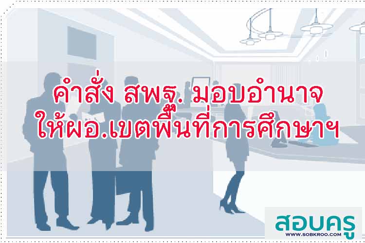 คำสั่ง สพฐ.มอบอำนาจให้ ผอ.เขตพื้นที่การศึกษาปฏิบัตราชการแทน
