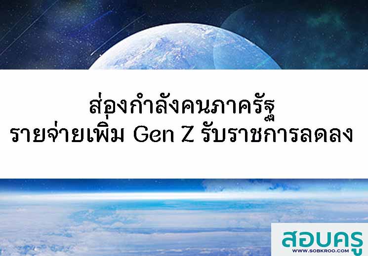 ส่องกำลังคนภาครัฐ รายจ่ายเพิ่ม Gen Z รับราชการลดลง