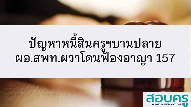 ปัญหาหนี้สินครูฯบานปลาย! ผอ.สพท.ผวาโดนฟ้องอาญา 157