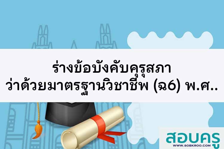 ร่างข้อบังคับคุรุสภา ว่าด้วยมาตรฐานวิชาชีพ (ฉบับที่ 6) พ.ศ. ….