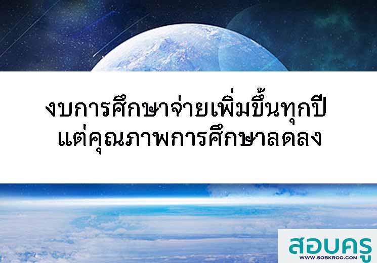 งบการศึกษาจ่ายเพิ่มขึ้นทุกปี แต่คุณภาพการศึกษาลดลง