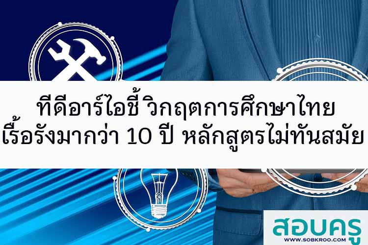 ทีดีอาร์ไอชี้ วิกฤตการศึกษาไทยเรื้อรังมากว่า 10 ปี หลักสูตรไม่ทันสมัย