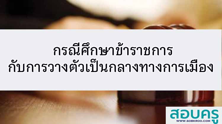 กรณีศึกษาข้าราชการกับการวางตัวเป็นกลางทางการเมือง