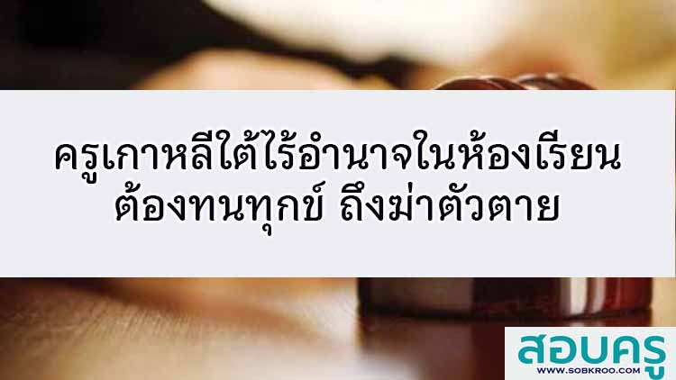 ครูเกาหลีใต้ไร้อำนาจในห้องเรียน ต้องทนทุกข์ถึงฆ่าตัวตาย