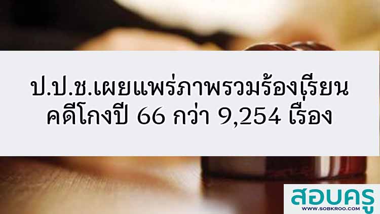 ป.ป.ช.เผยแพร่ภาพรวมร้องเรียนคดีโกงปี 66 กว่า 9,254 เรื่อง 