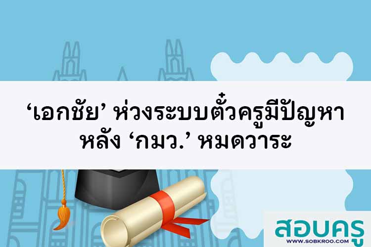 ‘เอกชัย’ ห่วงระบบตั๋วครูมีปัญหา หลัง ‘กมว.’ หมดวาระ