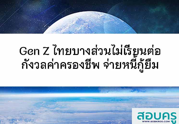 Gen Z ไทยบางส่วนไม่เรียนต่อ กังวลค่าครองชีพหนี้กู้ยืม