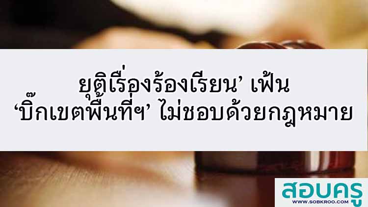 ยุติเรื่องร้องเรียน’ เฟ้น ‘บิ๊กเขตพื้นที่ฯ’ ไม่ชอบด้วยกฎหมาย