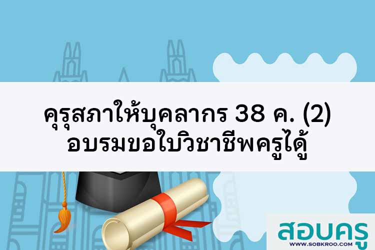 คุรุสภาให้บุคลากร 38 ค. (2) อบรมขอใบวิชาชีพครูได้