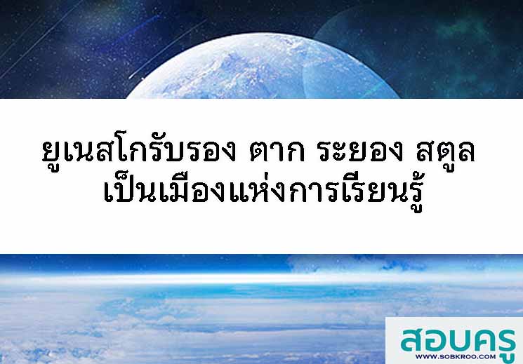 ยูเนสโกรับรอง ตาก ระยอง สตูล เมืองแห่งการเรียนรู้