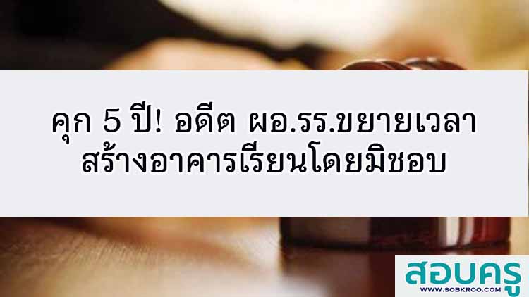 คุก 5 ปี! อดีตผอ.รร.ขยายเวลาสร้างอาคารเรียนมิชอบ