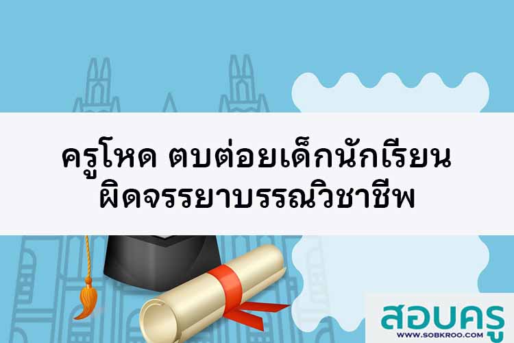 ครูโหด ตบต่อยเด็กนักเรียน ผิดจรรยาบรรณวิชาชีพ