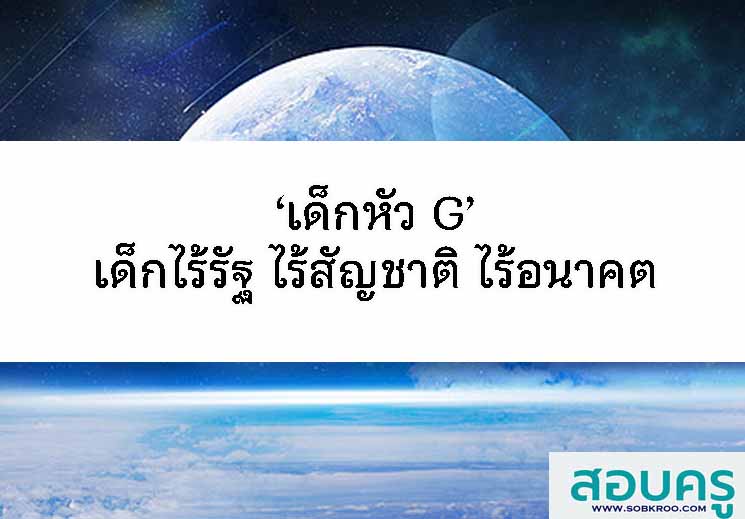 เด็กหัว G เด็กไร้รัฐ ไร้สัญชาติ ไร้อนาคต