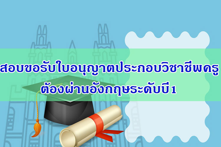 สอบขอรับใบอนุญาตประกอบวิชาชีพครูต้องผ่านอังกฤษระดับบี1