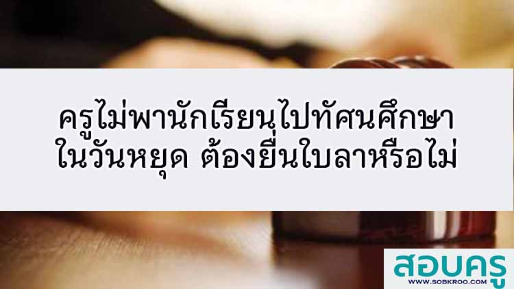 ครูไม่พานักเรียนไปทัศนศึกษาในวันหยุดต้องยื่นใบลาหรือไม่