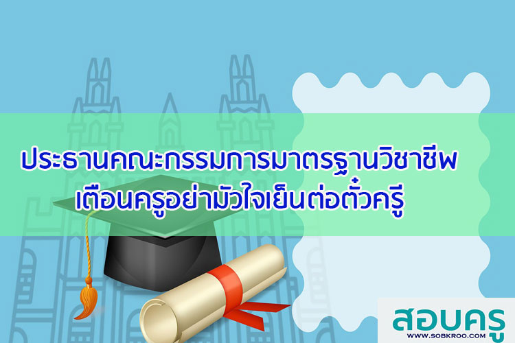 ประธานคณะกรรมการมาตรฐานวิชาชีพเตือนครูอย่ามัวใจเย็นต่อตั๋วครู