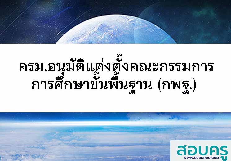 ครม.อนุมัติแต่งตั้งกรรมการ ในคณะกรรมการการศึกษาขั้นพื้นฐาน (กพฐ.)