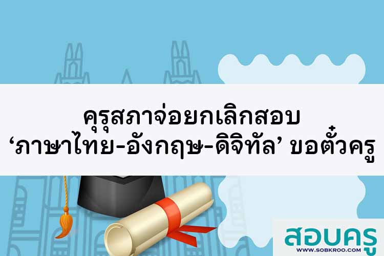 คุรุสภาจ่อยกเลิกสอบ ‘ภาษาไทย-อังกฤษ-ดิจิทัล’ ขอตั๋วครู