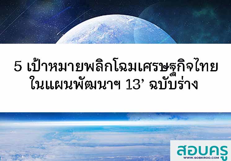 5 เป้าหมายพลิกโฉมเศรษฐกิจไทยในแผนพัฒนาฯ 13’ ฉบับร่าง