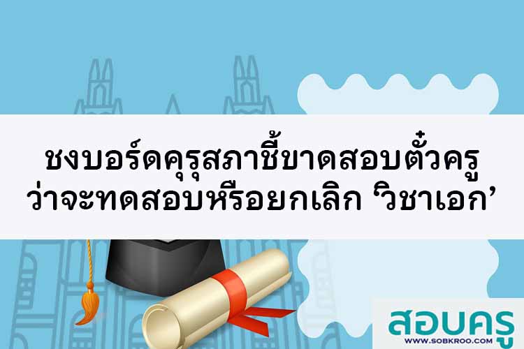 ชงบอร์ดคุรุสภาชี้ขาดสอบตั๋วครูว่าจะทดสอบหรือยกเลิก ‘วิชาเอก’ 
