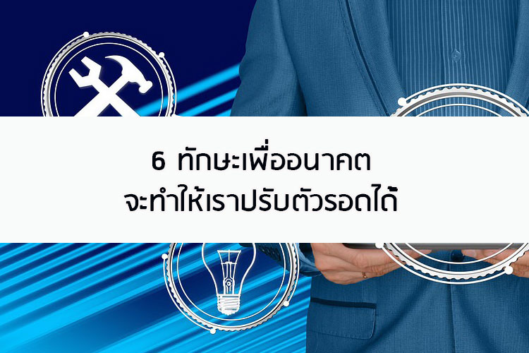 6 ทักษะเพื่ออนาคต จะทำให้เราปรับตัวรอดได้