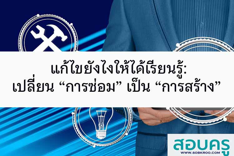 แก้ไขยังไงให้ได้เรียนรู้: เปลี่ยน “การซ่อม” เป็น “การสร้าง”