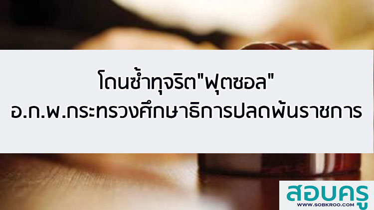 โดนซ้ำทุจริตฟุตซอล อ.ก.พ.กระทรวงศึกษาธิการปลดพ้นราชการ