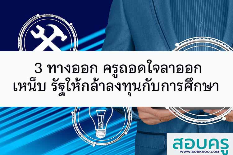 3 ทางออก ครูถอดใจลาออก เหน็บ รัฐ กล้าลงทุนกับการศึกษา