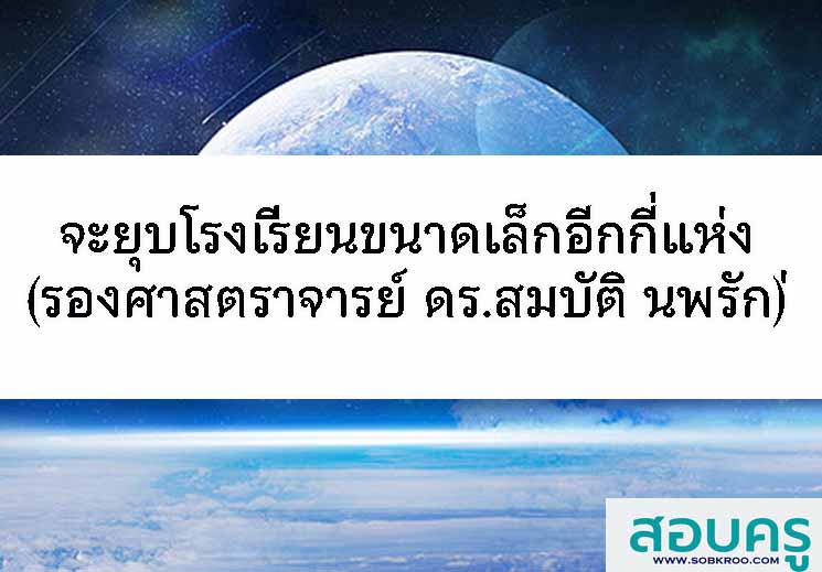จะยุบโรงเรียนขนาดเล็กอีกกี่แห่ง (รองศาสตราจารย์ ดร.สมบัติ นพรัก)
