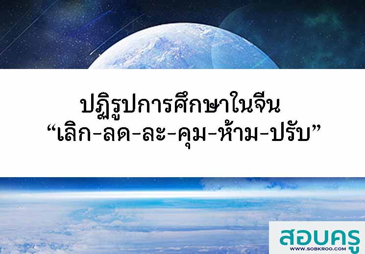 ปฏิรูปการศึกษาในจีน “เลิก-ลด-ละ-คุม-ห้าม-ปรับ”