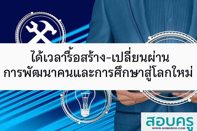 ได้เวลารื้อ-เปลี่ยนผ่านการพัฒนาคนและการศึกษาสู่โลกใหม่