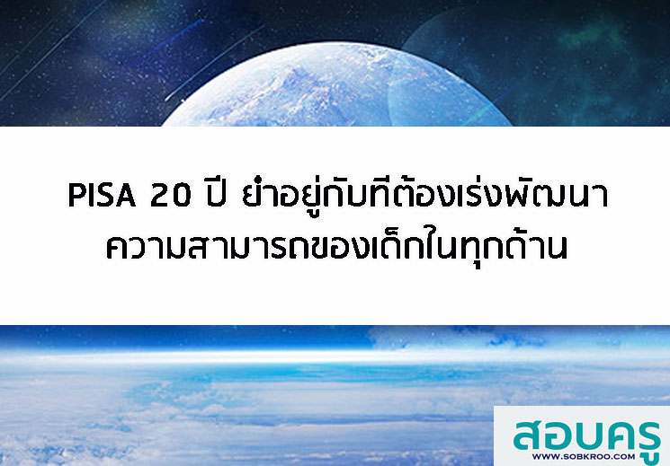 PISA 20 ปี ย่ำอยู่กับที่ต้องเร่งพัฒนาความสามารถของเด็กในทุกด้าน