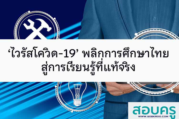 ‘ไวรัสโควิด-19’ พลิกการศึกษาไทย สู่การเรียนรู้ที่แท้จริง