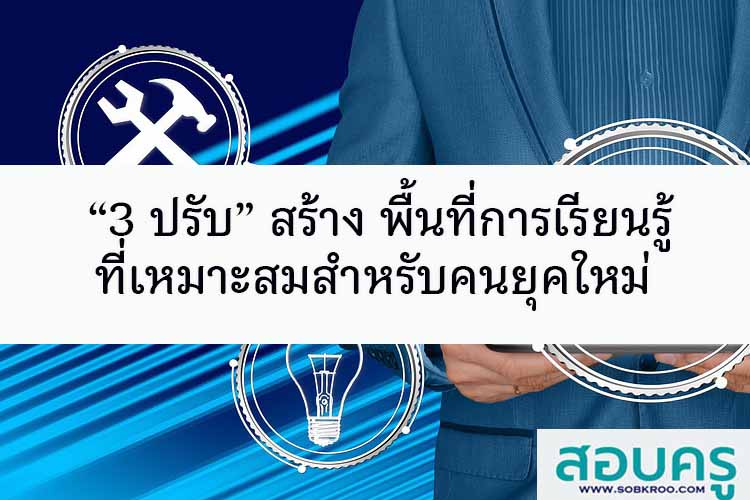 “3 ปรับ” เพื่อสร้างพื้นที่การเรียนรู้ที่เหมาะสมสำหรับคนยุคใหม่