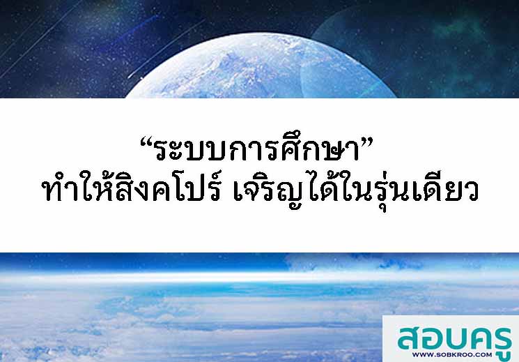“ระบบการศึกษา” ทำให้สิงคโปร์ เจริญได้ในรุ่นเดียว